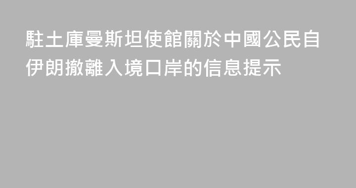 駐土庫曼斯坦使館關於中國公民自伊朗撤離入境口岸的信息提示