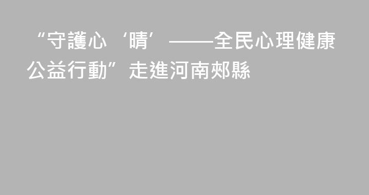 “守護心‘晴’——全民心理健康公益行動”走進河南郟縣