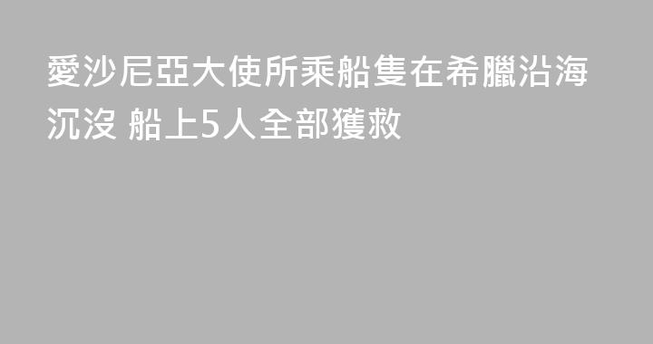 愛沙尼亞大使所乘船隻在希臘沿海沉沒 船上5人全部獲救