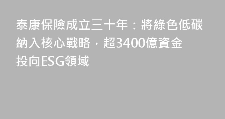 泰康保險成立三十年：將綠色低碳納入核心戰略，超3400億資金投向ESG領域