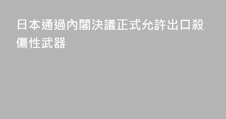日本通過內閣決議正式允許出口殺傷性武器