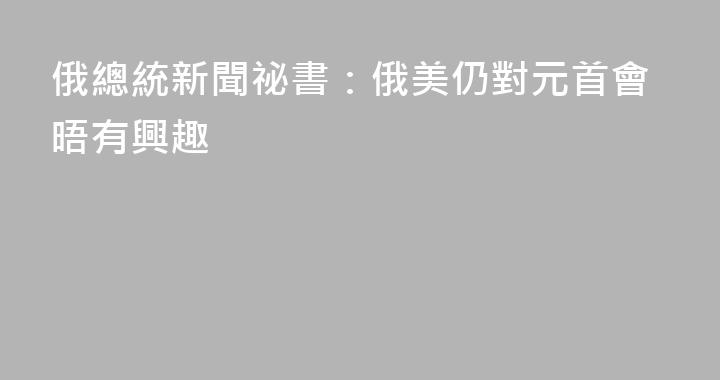 俄總統新聞祕書：俄美仍對元首會晤有興趣