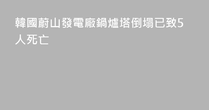 韓國蔚山發電廠鍋爐塔倒塌已致5人死亡
