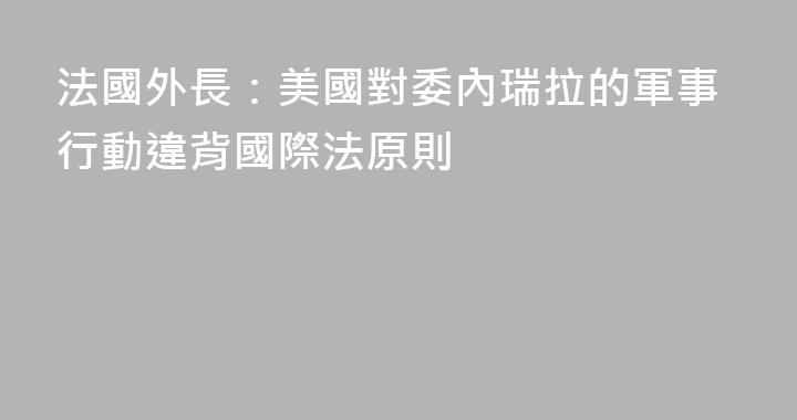 法國外長：美國對委內瑞拉的軍事行動違背國際法原則