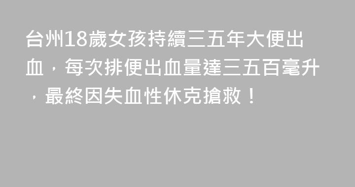 台州18歲女孩持續三五年大便出血，每次排便出血量達三五百毫升，最終因失血性休克搶救！