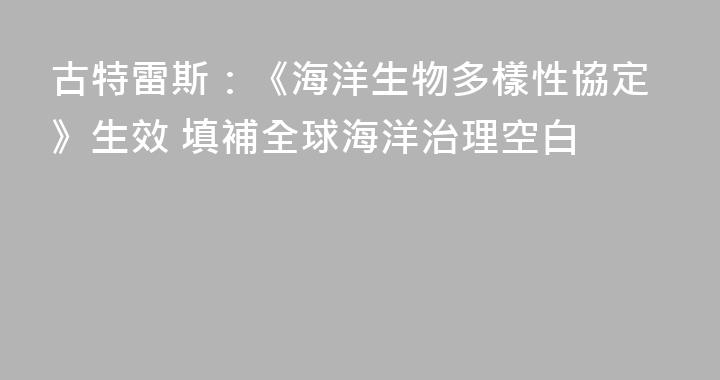 古特雷斯：《海洋生物多樣性協定》生效 填補全球海洋治理空白