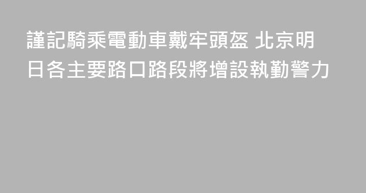 謹記騎乘電動車戴牢頭盔 北京明日各主要路口路段將增設執勤警力