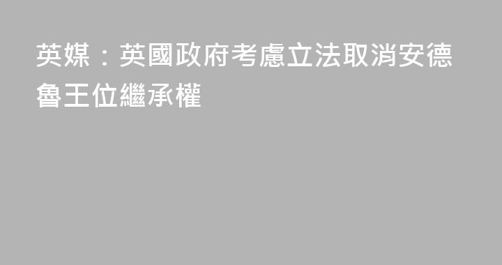 英媒：英國政府考慮立法取消安德魯王位繼承權