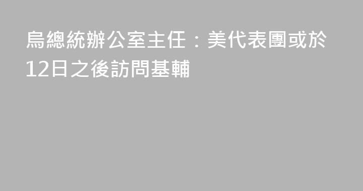 烏總統辦公室主任：美代表團或於12日之後訪問基輔