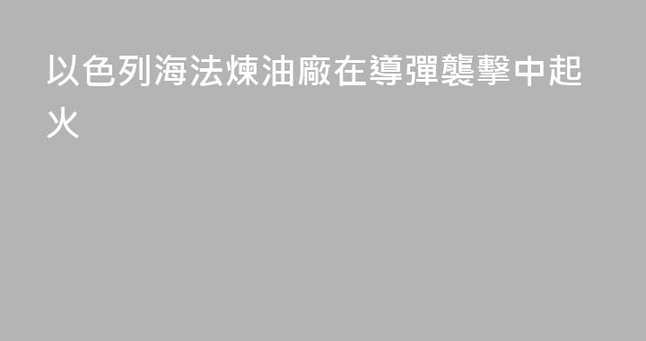 以色列海法煉油廠在導彈襲擊中起火