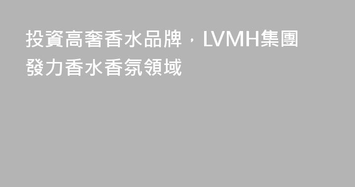 投資高奢香水品牌，LVMH集團發力香水香氛領域