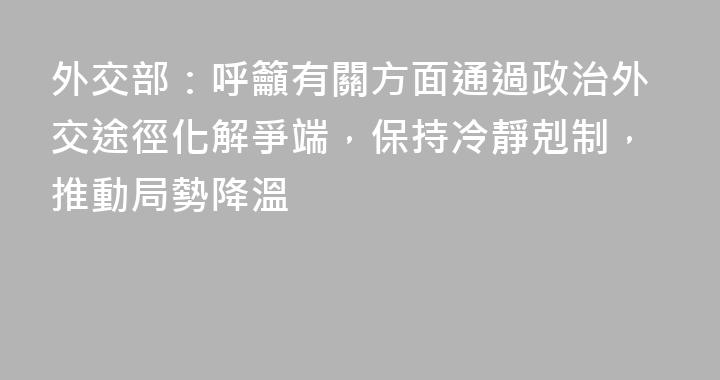 外交部：呼籲有關方面通過政治外交途徑化解爭端，保持冷靜剋制，推動局勢降溫