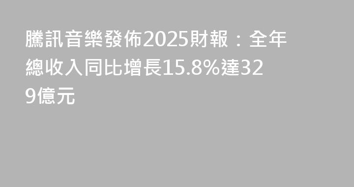 騰訊音樂發佈2025財報：全年總收入同比增長15.8%達329億元