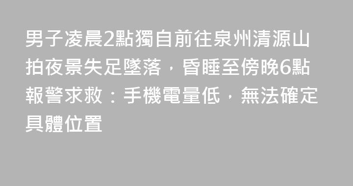 男子凌晨2點獨自前往泉州清源山拍夜景失足墜落，昏睡至傍晚6點報警求救：手機電量低，無法確定具體位置
