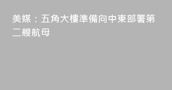 美媒：五角大樓準備向中東部署第二艘航母