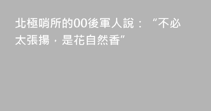 北極哨所的00後軍人說：“不必太張揚，是花自然香”