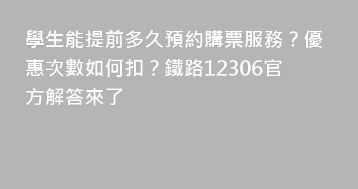 學生能提前多久預約購票服務？優惠次數如何扣？鐵路12306官方解答來了