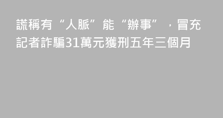 謊稱有“人脈”能“辦事”，冒充記者詐騙31萬元獲刑五年三個月