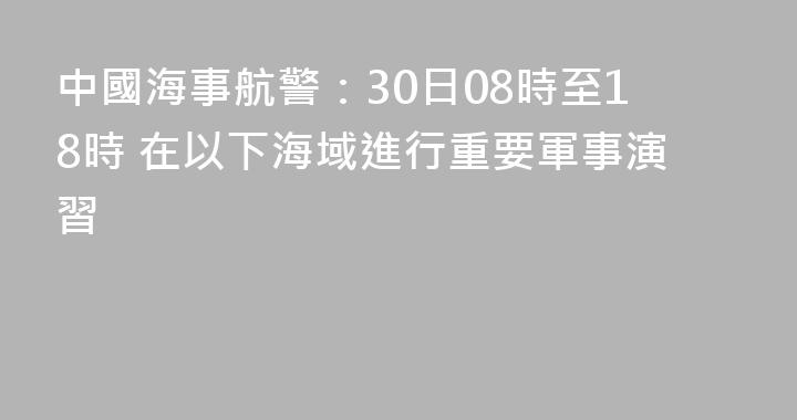 中國海事航警：30日08時至18時 在以下海域進行重要軍事演習