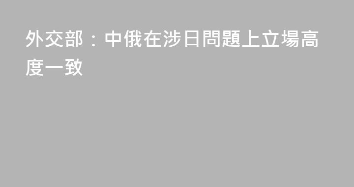 外交部：中俄在涉日問題上立場高度一致