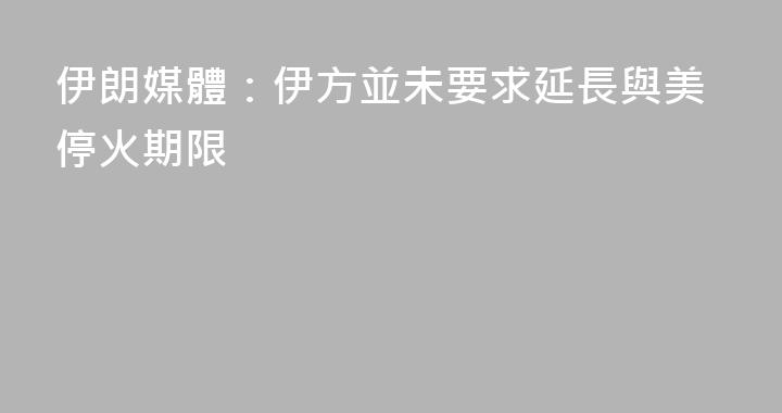 伊朗媒體：伊方並未要求延長與美停火期限