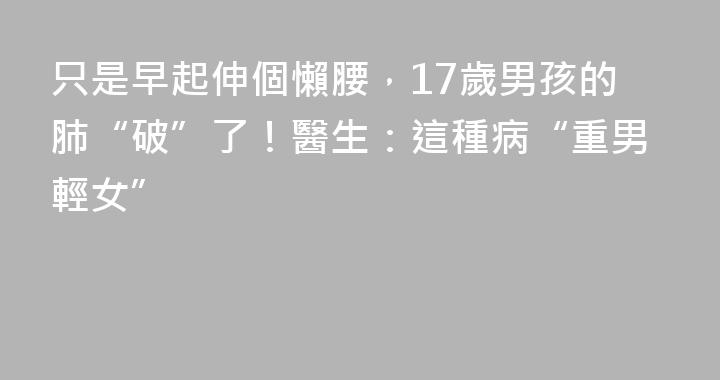 只是早起伸個懶腰，17歲男孩的肺“破”了！醫生：這種病“重男輕女”