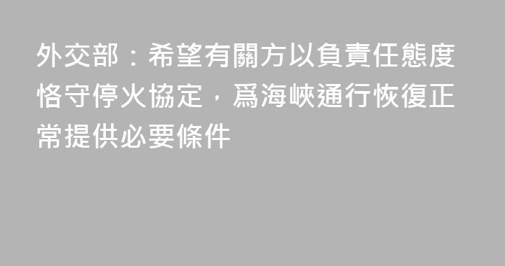 外交部：希望有關方以負責任態度恪守停火協定，爲海峽通行恢復正常提供必要條件