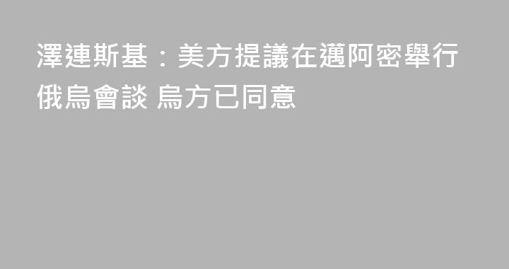 澤連斯基：美方提議在邁阿密舉行俄烏會談 烏方已同意