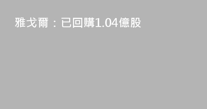 雅戈爾：已回購1.04億股