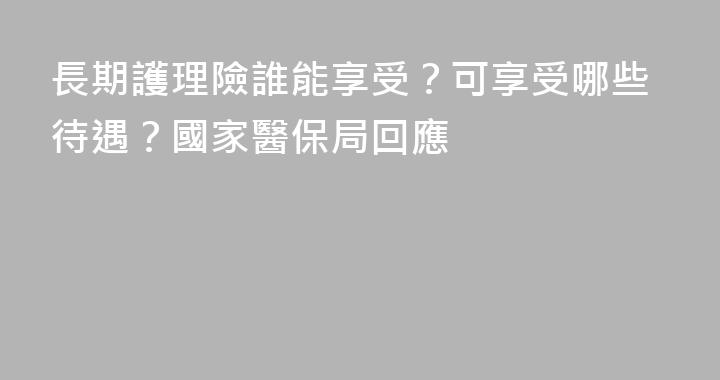 長期護理險誰能享受？可享受哪些待遇？國家醫保局回應