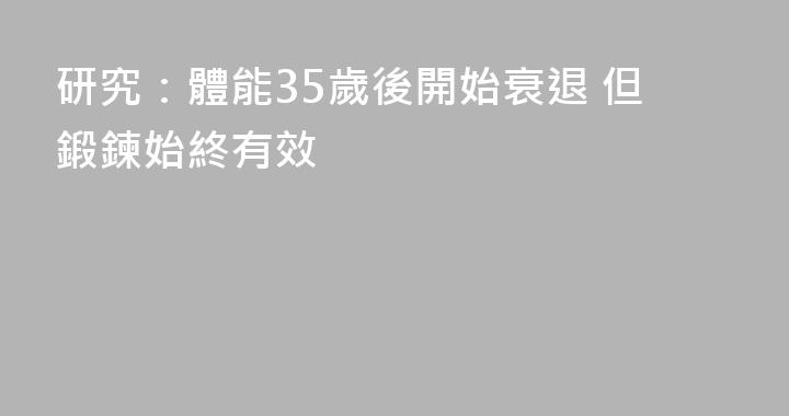 研究：體能35歲後開始衰退 但鍛鍊始終有效