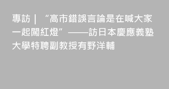 專訪｜“高市錯誤言論是在喊大家一起闖紅燈”——訪日本慶應義塾大學特聘副教授有野洋輔