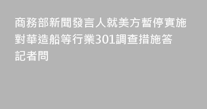 商務部新聞發言人就美方暫停實施對華造船等行業301調查措施答記者問