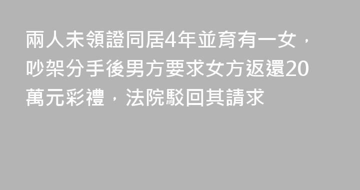 兩人未領證同居4年並育有一女，吵架分手後男方要求女方返還20萬元彩禮，法院駁回其請求