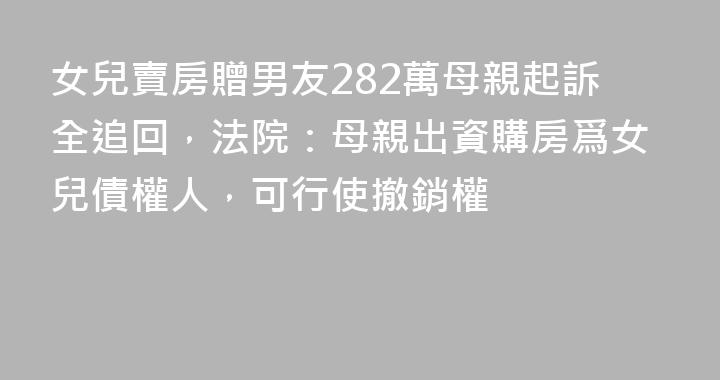 女兒賣房贈男友282萬母親起訴全追回，法院：母親出資購房爲女兒債權人，可行使撤銷權