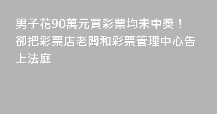 男子花90萬元買彩票均未中獎！卻把彩票店老闆和彩票管理中心告上法庭