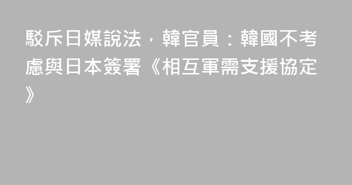 駁斥日媒說法，韓官員：韓國不考慮與日本簽署《相互軍需支援協定》