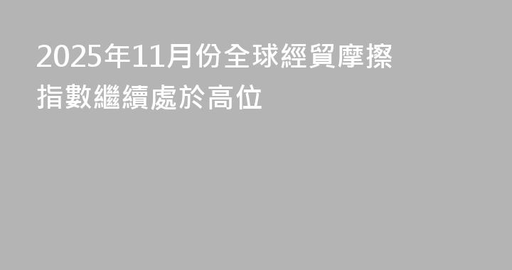 2025年11月份全球經貿摩擦指數繼續處於高位