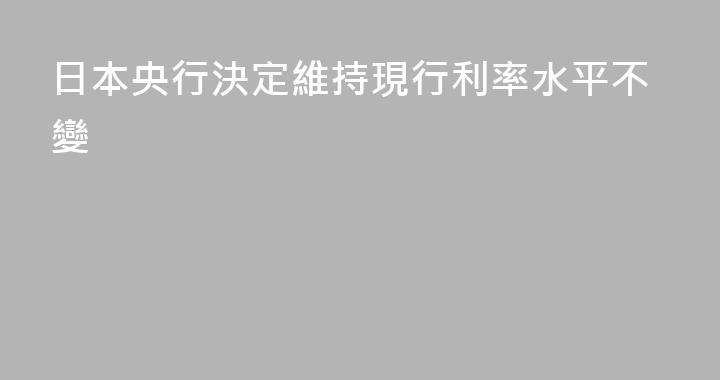 日本央行決定維持現行利率水平不變