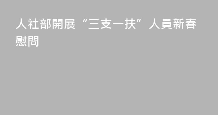 人社部開展“三支一扶”人員新春慰問