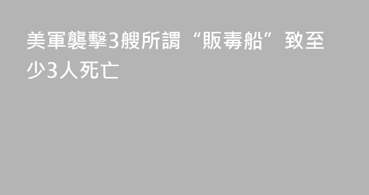 美軍襲擊3艘所謂“販毒船”致至少3人死亡
