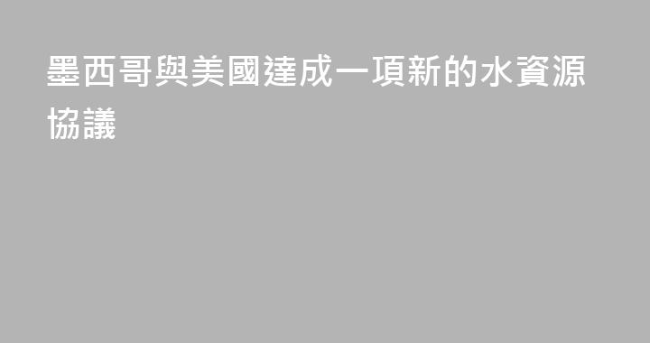 墨西哥與美國達成一項新的水資源協議