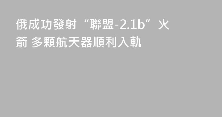 俄成功發射“聯盟-2.1b”火箭 多顆航天器順利入軌