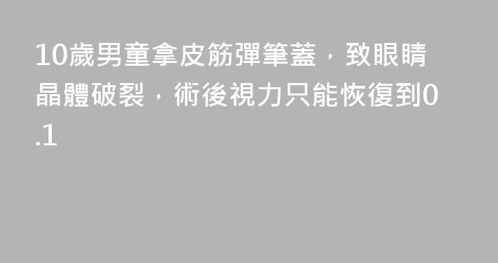 10歲男童拿皮筋彈筆蓋，致眼睛晶體破裂，術後視力只能恢復到0.1