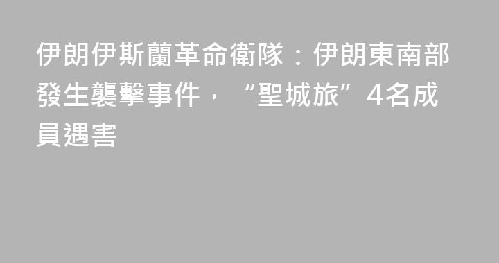 伊朗伊斯蘭革命衛隊：伊朗東南部發生襲擊事件，“聖城旅”4名成員遇害