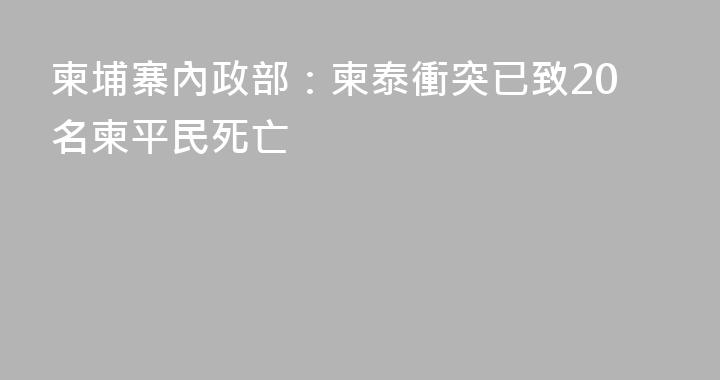 柬埔寨內政部：柬泰衝突已致20名柬平民死亡