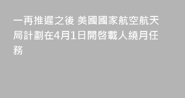 一再推遲之後 美國國家航空航天局計劃在4月1日開啓載人繞月任務