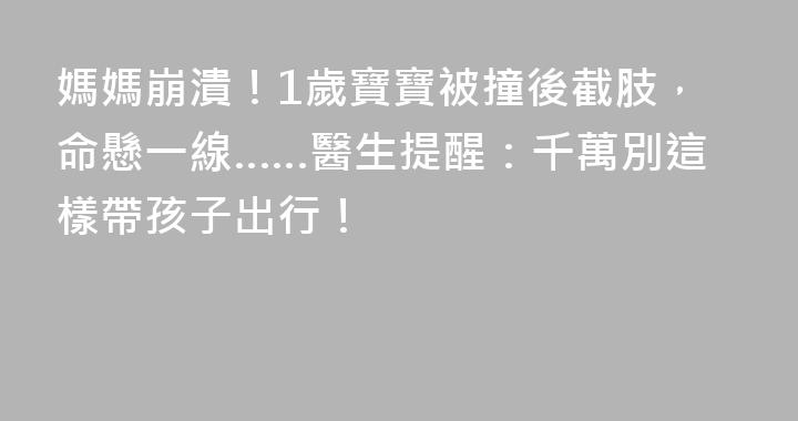 媽媽崩潰！1歲寶寶被撞後截肢，命懸一線……醫生提醒：千萬別這樣帶孩子出行！