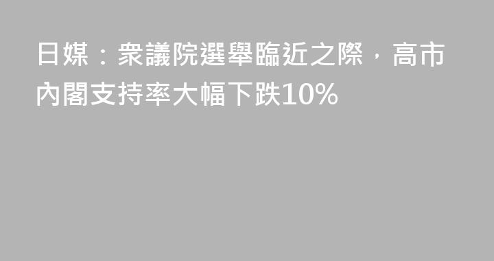 日媒：衆議院選舉臨近之際，高市內閣支持率大幅下跌10%