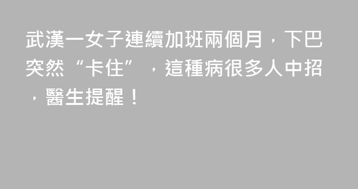 武漢一女子連續加班兩個月，下巴突然“卡住”，這種病很多人中招，醫生提醒！